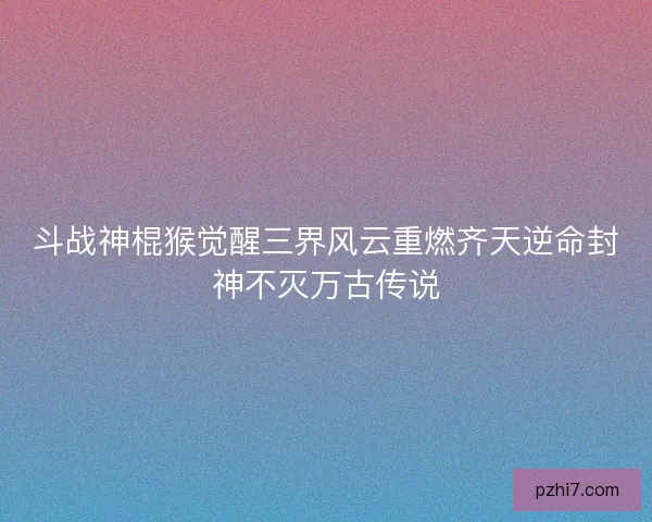 斗战神棍猴觉醒三界风云重燃齐天逆命封神不灭万古传说