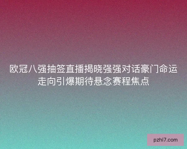 欧冠八强抽签直播揭晓强强对话豪门命运走向引爆期待悬念赛程焦点