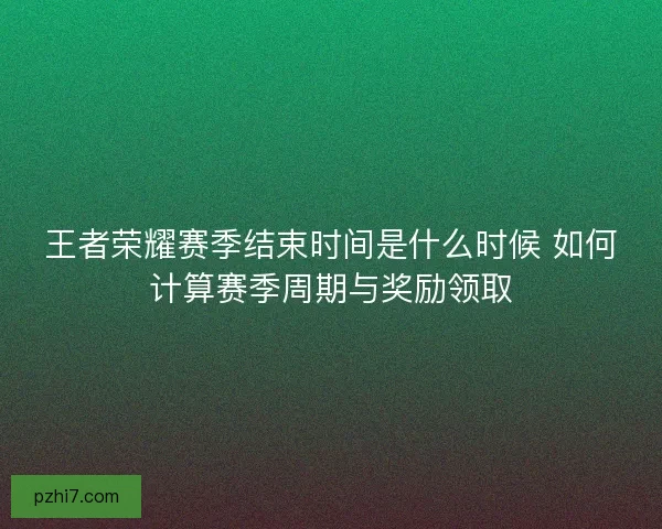 王者荣耀赛季结束时间是什么时候 如何计算赛季周期与奖励领取